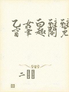 乙女白雅雅无弹窗笔趣阁免费阅读 乙女白雅雅无弹窗笔趣阁免费阅读