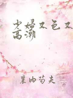 少妇又色又爽又高潮