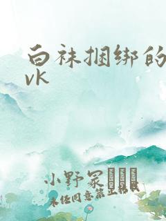 白袜捆绑的视频vk