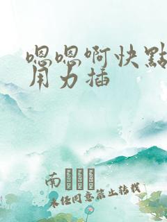 嗯嗯啊快点我要用力插