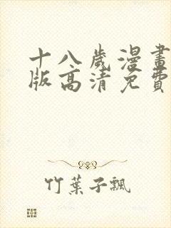 十八岁漫画完整版高清免费观看 十八岁漫画完整版高清免费观看