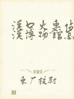 汉口火车站到武汉博物馆怎么走 汉口火车站到武汉博物馆怎么走