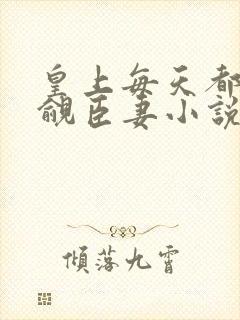 皇上每天都在觊觎臣妻小说免费阅读