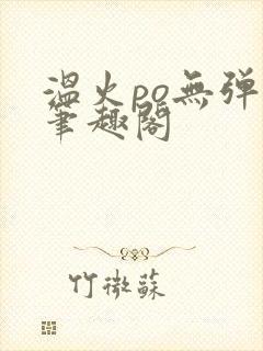 温火po无弹窗笔趣阁