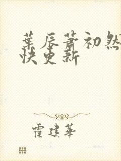 叶辰萧初然 最快更新