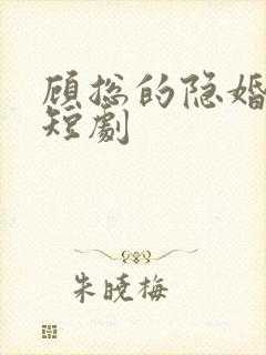 顾总的隐婚罪妻短剧 顾总的隐婚罪妻短剧