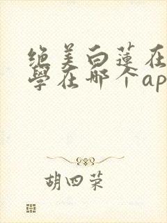 绝美白莲在线教学在哪个app可以免费阅读