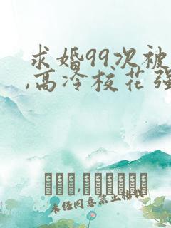 求婚99次被拒,高冷校花强撩我大佬萌妹