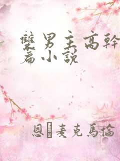 双男主高干文短篇小说 双男主高干文短篇小说