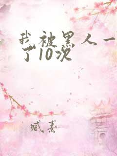 我被黑人一夜p了10次