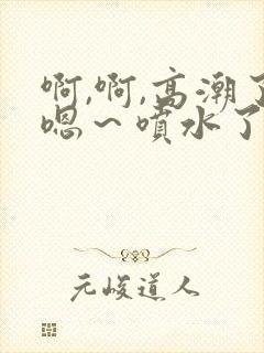 啊,啊,高潮了嗯～喷水了漫画