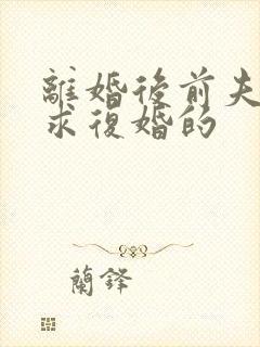 离婚后前夫哭着求复婚的 离婚后前夫哭着求复婚的