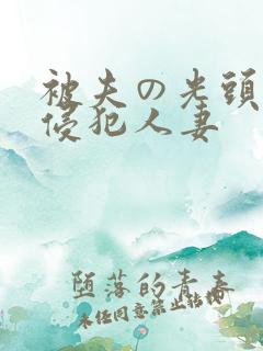 被夫の光头上司侵犯人妻