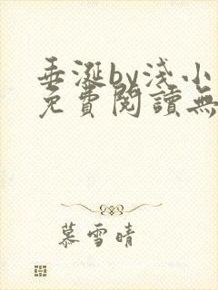 垂涎by浅小说免费阅读无删减版 垂涎by浅小说免费阅读无删减版