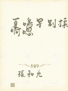 夏鸣星别揉我胸啊嗯 夏鸣星别揉我胸啊嗯