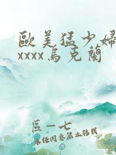 欧美猛少妇色xxxxx乌克兰