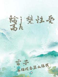 轮j 双性受 高h 轮j 双性受 高h