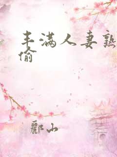 丰满人妻熟妇乱偷 丰满人妻熟妇乱偷