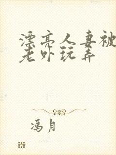漂亮人妻被黑人老外玩弄