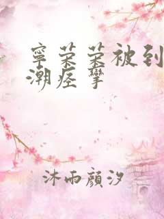 宁荣荣被到爽高潮痉挛