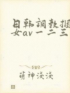 日韩调教捆绑美女av一二三区 日韩调教捆绑美女av一二三区