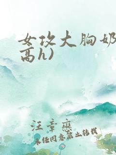 女攻大胸奶汁(高h)