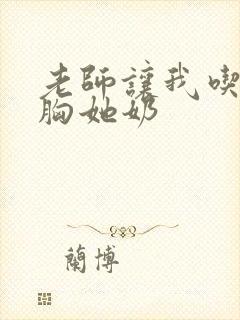 老师让我吃摸她胸她奶