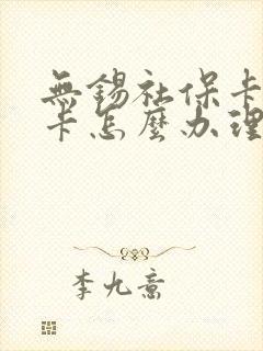 无锡社保卡换新卡怎么办理