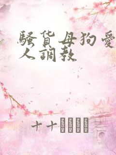 骚货母狗爱被主人调教 骚货母狗爱被主人调教