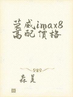 荣威imax8高配价格