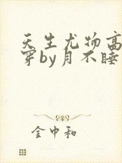 天生尤物高干快穿by月不睡笔趣阁