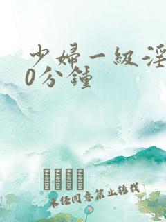少妇一级淫片50分钟