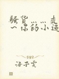 骚货……爽不爽~你的小逼湿透了~ 骚货……爽不爽~你的小逼湿透了~