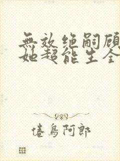 无效绝嗣顾夫人她超能生全集免费 无效绝嗣顾夫人她超能生全集免费