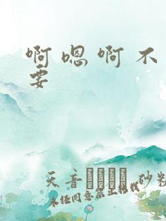 啊 嗯 啊 不要