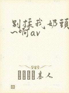 别揉我奶头~嗯~啊av