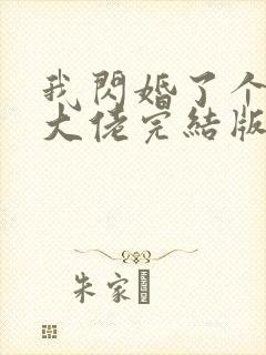 我闪婚了个财阀大佬完结版 我闪婚了个财阀大佬完结版