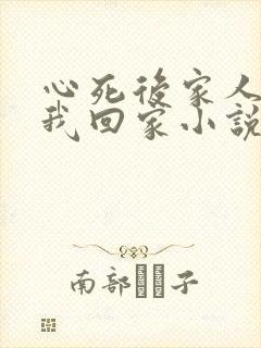 心死后家人跪求我回家小说版 心死后家人跪求我回家小说版