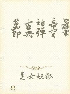 万古神帝最新章节无弹窗笔趣阁