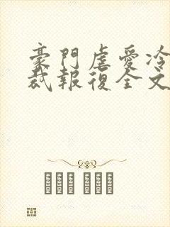豪门虐爱冷情总裁报复全文免费阅读