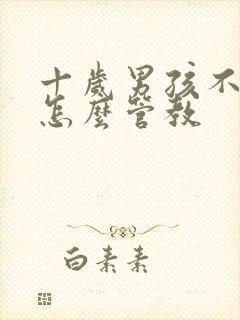 十岁男孩不听话怎么管教