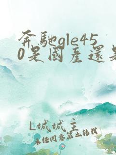奔驰gle450是国产还是进口的