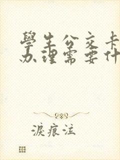 学生公交卡怎么办理需要什么证件 学生公交卡怎么办理需要什么证件