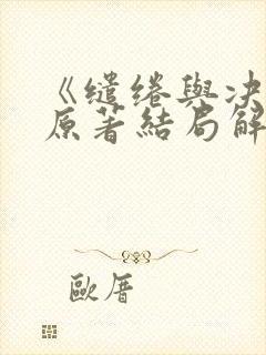 《缱绻与决绝》原著结局解析 《缱绻与决绝》原著结局解析