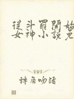 从斗罗开始俘获女神小说免费软件 从斗罗开始俘获女神小说免费软件