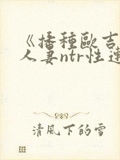 《播种欧吉桑与人妻ntr性连结