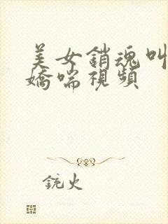 美女销魂叫床加娇喘视频 美女销魂叫床加娇喘视频
