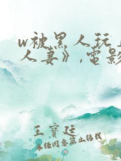 w被黑人玩弄的人妻》,电影