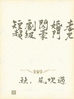 短剧闪婚老公是超级豪门免费下载