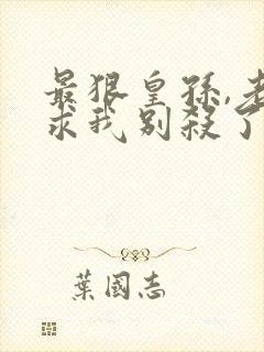 最狠皇孙,老朱求我别杀了免费阅读